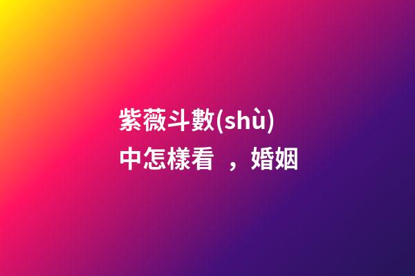 紫薇斗數(shù)中怎樣看，婚姻